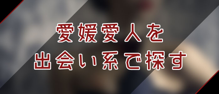 出会い系・アプリで愛媛愛人を探す 出会い系・アプリで愛媛愛人を探す